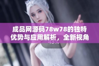 成品网源码78w78的独特优势与应用解析，全新视角简介