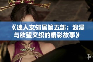 《迷人女邻居第五部：浪漫与欲望交织的精彩故事》