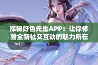 探秘好色先生APP：让你体验全新社交互动的魅力所在