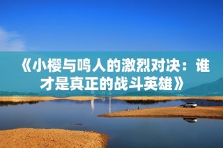 《小樱与鸣人的激烈对决：谁才是真正的战斗英雄》