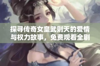 探寻传奇女皇武则天的爱情与权力故事，免费观看全剧精彩内容