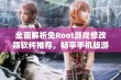 全面解析免Root游戏修改器软件推荐，畅享手机版游戏的无限乐趣与自由探索