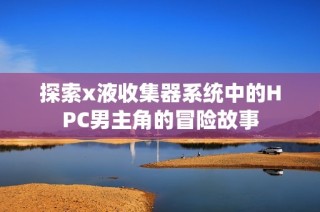 探索x液收集器系统中的HPC男主角的冒险故事