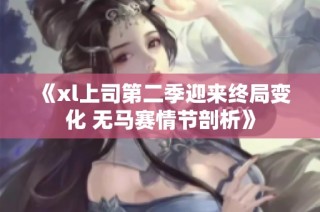 《xl上司第二季迎来终局变化 无马赛情节剖析》