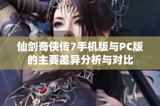 仙剑奇侠传7手机版与PC版的主要差异分析与对比