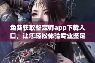 免费获取鉴定师app下载入口，让您轻松体验专业鉴定服务