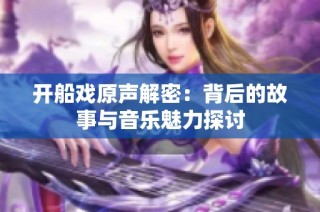 开船戏原声解密：背后的故事与音乐魅力探讨