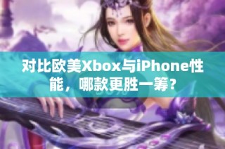 对比欧美Xbox与iPhone性能，哪款更胜一筹？