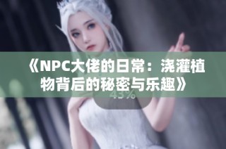 《NPC大佬的日常：浇灌植物背后的秘密与乐趣》