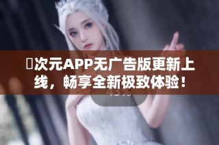 囧次元APP无广告版更新上线，畅享全新极致体验！