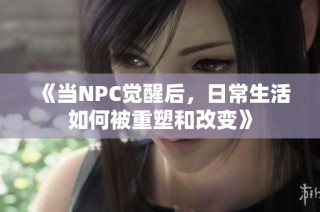 《当NPC觉醒后，日常生活如何被重塑和改变》