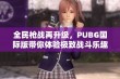 全民枪战再升级，PUBG国际版带你体验极致战斗乐趣