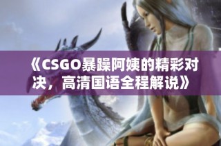 《CSGO暴躁阿姨的精彩对决，高清国语全程解说》