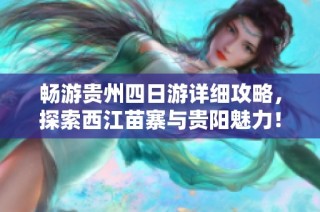 畅游贵州四日游详细攻略，探索西江苗寨与贵阳魅力！