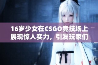 16岁少女在CSGO竞技场上展现惊人实力，引发玩家们的广泛关注与热议