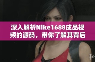 深入解析Nike1688成品视频的源码，带你了解其背后的设计与技术细节