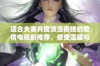 适合夫妻共度浪漫夜晚的爱情电视剧推荐，感受温馨与甜蜜的情感交织