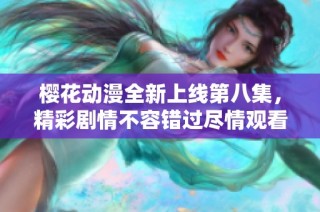 樱花动漫全新上线第八集，精彩剧情不容错过尽情观看吧