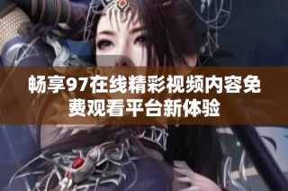 畅享97在线精彩视频内容免费观看平台新体验