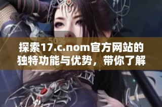 探索17.c.nom官方网站的独特功能与优势，带你了解更多网络服务信息