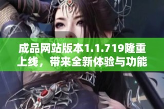 成品网站版本1.1.719隆重上线，带来全新体验与功能升级