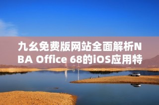 九幺免费版网站全面解析NBA Office 68的iOS应用特色与优势