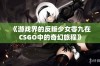 《游戏界的反叛少女零九在CSGO中的奇幻旅程》