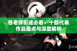 苍老师影迷必看：十部代表作品盘点与深度解析