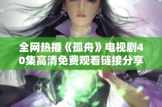 全网热播《孤舟》电视剧40集高清免费观看链接分享