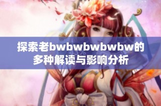 探索老bwbwbwbwbw的多种解读与影响分析