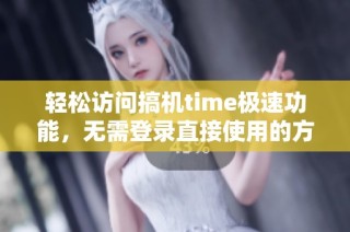 轻松访问搞机time极速功能，无需登录直接使用的方法揭秘