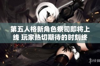 第五人格新角色祭司即将上线 玩家热切期待的时刻终于来临