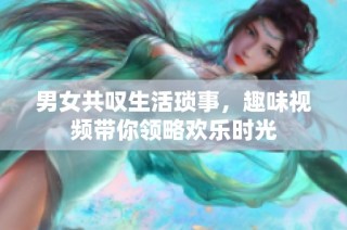 男女共叹生活琐事，趣味视频带你领略欢乐时光