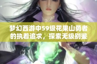 梦幻西游中59级花果山勇者的执着追求，探索无级别鉴定的真实之路