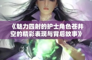 《魅力四射的护士角色苍井空的精彩表现与背后故事》