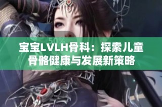 宝宝LVLH骨科：探索儿童骨骼健康与发展新策略