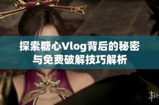 探索糖心Vlog背后的秘密与免费破解技巧解析