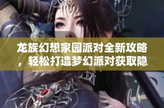 龙族幻想家园派对全新攻略，轻松打造梦幻派对获取隐藏奖励秘诀分享