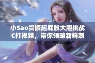 小Sao货撅起屁股大胆挑战C打视频，带你领略新鲜刺激体验