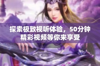 探索极致视听体验，50分钟精彩视频等你来享受