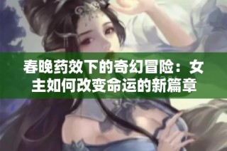 春晚药效下的奇幻冒险：女主如何改变命运的新篇章