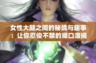 女性大腿之间的秘境与趣事：让你忍俊不禁的顺口溜揭秘