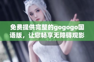 免费提供完整的gogogo国语版，让您畅享无障碍观影体验！