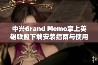 中兴Grand Memo掌上英雄联盟下载安装指南与使用体验分析