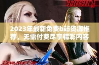 2023年最新免费b站资源推荐，无需付费尽享精彩内容