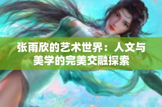 张雨欣的艺术世界：人文与美学的完美交融探索