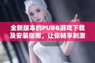 全新版本的PUBG游戏下载及安装指南，让你畅享刺激战斗体验