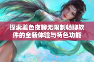 探索羞色夜聊无限制畅聊软件的全新体验与特色功能