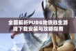 全面解析PUBG地铁逃生游戏下载安装与攻略指南