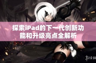 探索iPad的下一代创新功能和升级亮点全解析